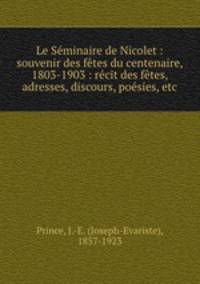 Le Seminaire de Nicolet : souvenir des fetes du centenaire, 1803-1903 : recit des fetes, adresses, discours, poesies, etc.