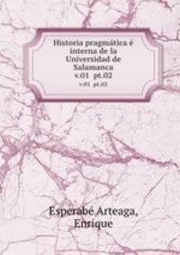 Historia pragmtica interna de la Universidad de Salamanca. v.01 pt.02