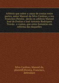 Arbitrio que sobre a causa de contas entre partes, autor Manoel da Silva Cardoso, e reo Francisco Pereira . derao os arbitros Manoel Jose de Freitas e Jose Antonio Rodriques Trovao . e contas, que estes formarao em reforma das daquelles
