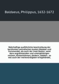 Wahrhaftige ausfuhrliche beschreibung der beruhmten ostindischen kusten Malabar und Coromandel, als auch der insel Zeylon: samt dero angrantzenden und untergehorigen reichen, furstentuhmen, landern, stadten . so wol auch der merkwurdigsten kriegshandel