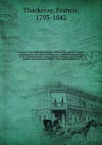 A history of the Right Honourable William Pitt, earl of Chatham: containing his speeches in Parliament; a considerable portion of his correspondence, when secretary of state, upon French, Spanish, and American affairs, never before published. 2