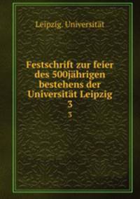Festschrift zur feier des 500jhrigen bestehens der Universitt Leipzig. 3