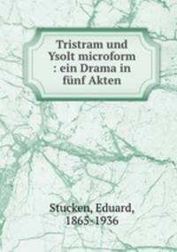 Tristram und Ysolt microform : ein Drama in funf Akten