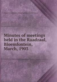 Minutes of meetings held in the Raadzaal, Bloemfontein, March, 1903
