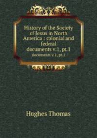 History of the Society of Jesus in North America : colonial and federal. documents v.1, pt.1