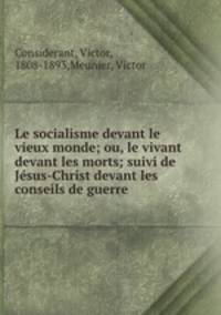 Le socialisme devant le vieux monde; ou, le vivant devant les morts; suivi de Jesus-Christ devant les conseils de guerre