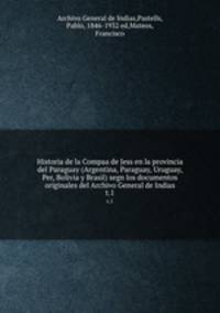 Historia de la Compaa de Jess en la provincia del Paraguay (Argentina, Paraguay, Uruguay, Per, Bolivia y Brasil) segn los documentos originales del Archivo General de Indias. t.1
