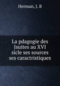 La pdagogie des Jsuites au XVI sicle ses sources ses caractristiques