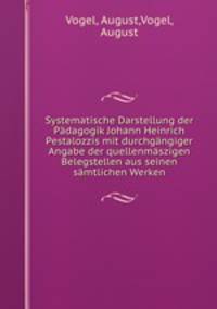 Systematische Darstellung der Padagogik Johann Heinrich Pestalozzis mit durchgangiger Angabe der quellenmaszigen Belegstellen aus seinen samtlichen Werken