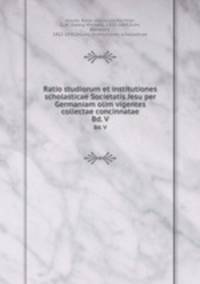 Ratio studiorum et institutiones scholasticae Societatis Jesu per Germaniam olim vigentes collectae concinnatae. Bd. V