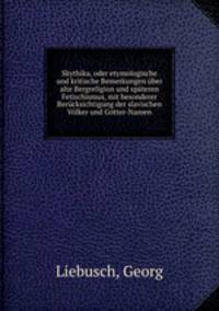 Skythika, oder etymologische und kritische Bemerkungen uber alte Bergreligion und spateren Fetischismus, mit besonderer Berucksichtigung der slavischen Volker und Gotter-Namen