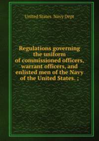 Regulations governing the uniform of commissioned officers, warrant officers, and enlisted men of the Navy of the United States. ;