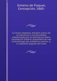 La mujer espanola, estudios acerca de su educacion y sus facultades intelectuales por la senorita d.a Maria Concepcion Gimeno, precedidos de una carta-prologo del academico excmo. sr. d. Leopoldo Augusto de Cueto