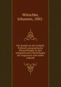 Der Kampf um den Erdball; Politisch-geographische Betrachtungen zu den weltpolitischen Machtfragen der Gegenwart und nahen Zukunft