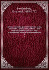Arcana caelestia quae in Scriptura sacra, seu Verbo Domini sunt, detecta . una cum mirabilibus quae visa sunt in mundo spirituum et coelo angelorum. 2
