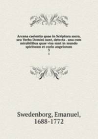 Arcana caelestia quae in Scriptura sacra, seu Verbo Domini sunt, detecta . una cum mirabilibus quae visa sunt in mundo spirituum et coelo angelorum. 3