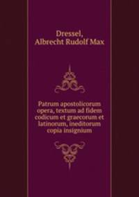 Patrum apostolicorum opera, textum ad fidem codicum et graecorum et latinorum, ineditorum copia insignium
