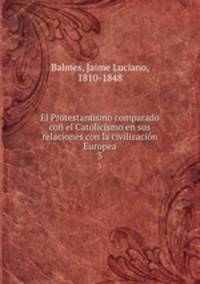 El Protestantismo comparado con el Catolicismo en sus relaciones con la civilizacin Europea. 3