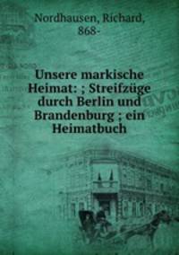 Unsere markische Heimat: ; Streifzuge durch Berlin und Brandenburg ; ein Heimatbuch