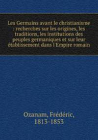 Les Germains avant le christianisme : recherches sur les origines, les traditions, les institutions des peuples germaniques et sur leur etablissement dans l