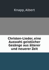 Christen-Lieder, eine Auswahl geistlicher Gesange aus alterer und neuerer Zeit