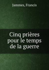 Cinq prieres pour le temps de la guerre
