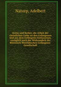 Kreuz und Kerker, die Arbeit der christlichen Liebe an den Gefangenen und aus dem Gefangniss Entlassenen, vozuglich nach der Wirksamkeit der Rheinisch-Westfalischen Gefangniss-Gesellschaft