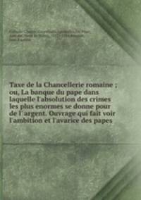 Taxe de la Chancellerie romaine ; ou, La banque du pape dans laquelle l