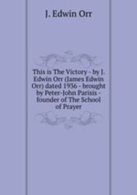 This is The Victory - by J. Edwin Orr (James Edwin Orr) dated 1936 - brought by Peter-John Parisis - founder of The School of Prayer