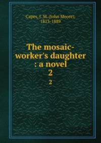 The mosaic-worker`s daughter : a novel. 2