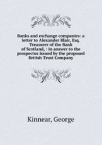 Banks and exchange companies: a letter to Alexander Blair, Esq. Treasurer of the Bank of Scotland, : in answer to the prospectus issued by the proposed British Trust Company
