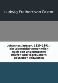 Johannes Janssen, 1829-1891 : ein lebensbild vornehmlich nach den ungedruckten briefen und tagebuchern desselben entworfen