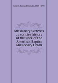 Missionary sketches : a concise history of the work of the American Baptist Missionary Union
