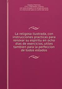 La religosa ilustrada, con instrucciones practicas para renovar su espiritu en ocho dias de exercicios, utiles tambien para la perfeccion de todos estados
