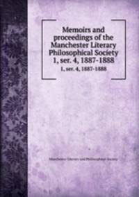 Memoirs and proceedings of the Manchester Literary & Philosophical Society. 1, ser. 4, 1887-1888