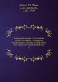 Trials and triumphs of the Catholic Church in America : during four hundred years, from the landing of the first missionary to the present time. 2