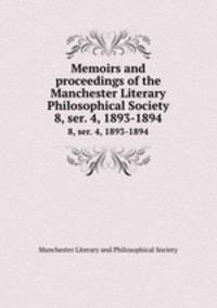 Memoirs and proceedings of the Manchester Literary & Philosophical Society. 8, ser. 4, 1893-1894