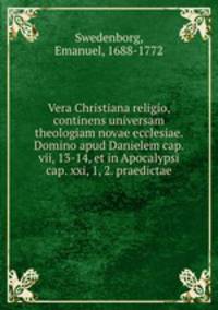 Vera Christiana religio, continens universam theologiam novae ecclesiae. Domino apud Danielem cap. vii, 13-14, et in Apocalypsi cap. xxi, 1, 2. praedictae