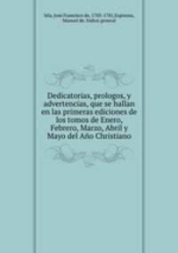 Dedicatorias, prologos, y advertencias, que se hallan en las primeras ediciones de los tomos de Enero, Febrero, Marzo, Abril y Mayo del Ano Christiano