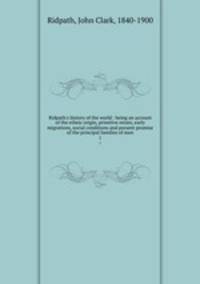 Ridpath`s history of the world : being an account of the ethnic origin, primitive estate, early migrations, social conditions and present promise of the principal families of men. 1