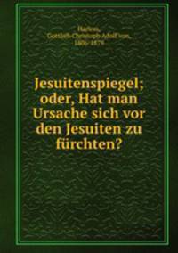 Jesuitenspiegel; oder, Hat man Ursache sich vor den Jesuiten zu furchten?