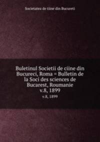 Buletinul Societii de ciine din Bucureci, Roma = Bulletin de la Soci des sciences de Bucarest, Roumanie. v.8, 1899