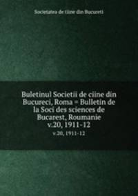 Buletinul Societii de ciine din Bucureci, Roma = Bulletin de la Soci des sciences de Bucarest, Roumanie. v.20, 1911-12