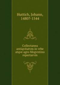 Collectanea antiqvitatvm in vrbe atqve agro Mogvntino repertarvm