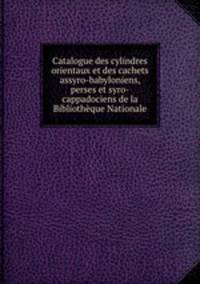Catalogue des cylindres orientaux et des cachets assyro-babyloniens, perses et syro-cappadociens de la Bibliothque Nationale