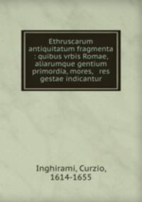 Ethruscarum antiquitatum fragmenta : quibus vrbis Romae, aliarumque gentium primordia, mores, & res gestae indicantur