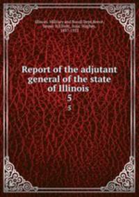 Report of the adjutant general of the state of Illinois .. 5