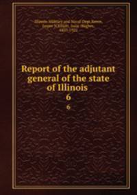Report of the adjutant general of the state of Illinois .. 6