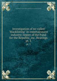 Investigation of so-called "blacklisting" in entertainment industry; report of the Fund for the Republic, inc. Hearings. pt. 3