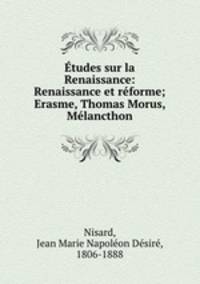 Etudes sur la Renaissance: Renaissance et reforme; Erasme, Thomas Morus, Melancthon